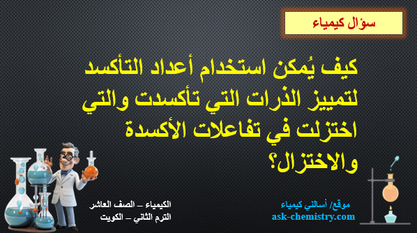 كيف يُمكن استخدام أعداد التأكسد لتمييز الذرات التي تأكسدت والتي اختزلت في تفاعلات الأكسدة والاختزال؟