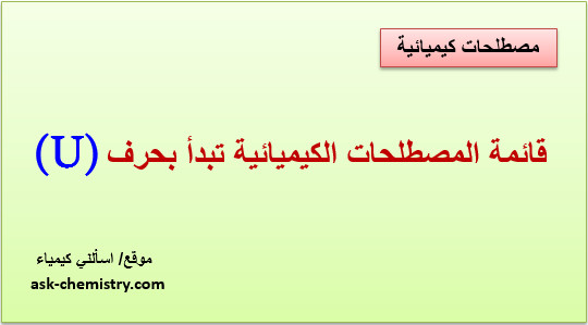 أذكر قائمة المصطلحات الكيميائية التى تبدأ بحرف U؟