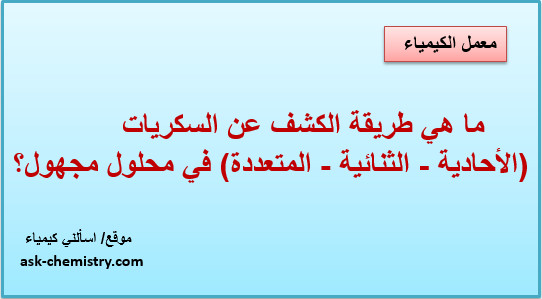 ما هي طريقة الكشف عن السكريات ( الأحادية - الثنائية - المتعددة) في محلول مجهول؟