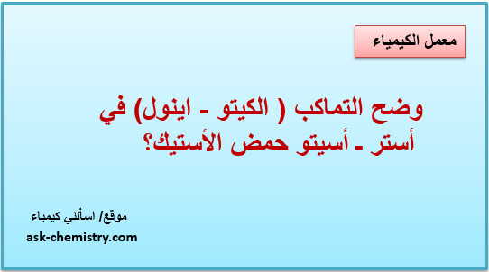 وضح التماكب ( الكيتو - اينول) في أستر ـ سيتو حمض الأستيك؟