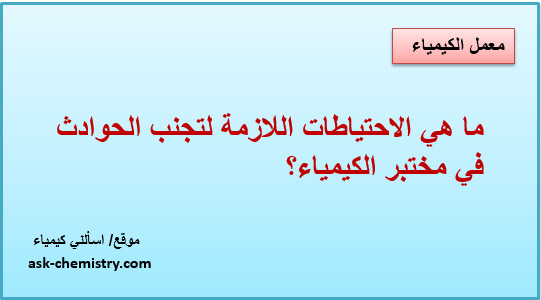 ما هي الاحتياطات اللازمة لتجنب الحوادث في مختبر الكيمياء؟