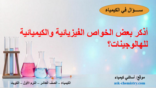 أذكر بعض الخواص المهمة للهالوجينات: وجودها – تحضيرها - الخواص الفيزيائية والكيميائية؟
