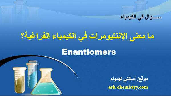 ما معنى الإننتيومرات Enantiomers فى الكيمياء الفراغية؟