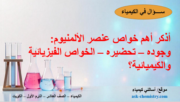 أذكر أهم خواص عنصر الألمنيوم: وجوده – تحضيره – الخواص الفيزيائية والكيميائية؟