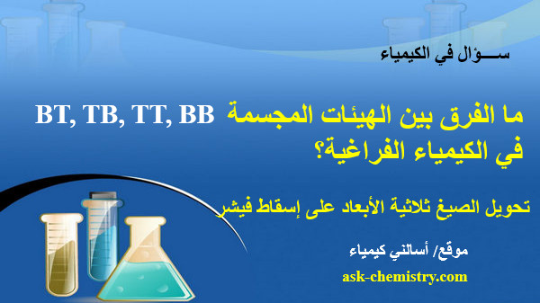 ما الفرق بين الهيئات المجسمة BT, TB, TT, BB  في الكيمياء الفراغية؟